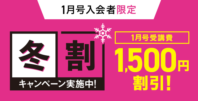 1月号入会者限定  1月号受講費 1,500円OFF！ 冬割キャンペーン実施中！