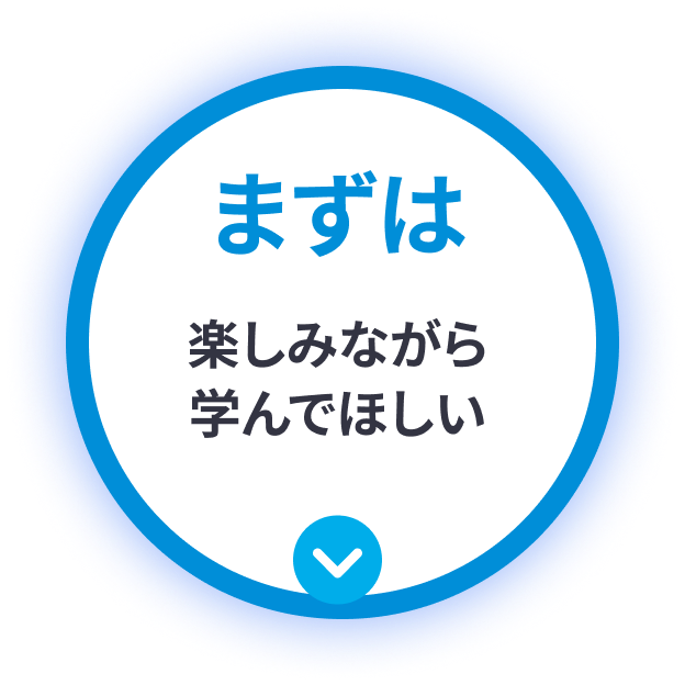 まずは楽しみながら学んでほしい