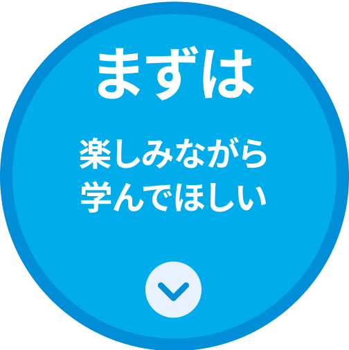 まずは楽しみながら学んでほしい