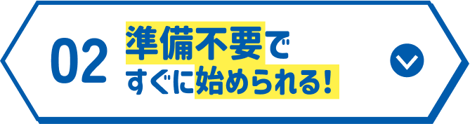 準備不要で すぐに始められる！