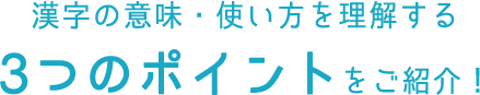 漢字の意味・使い方を理解する3つのポイントをご紹介！