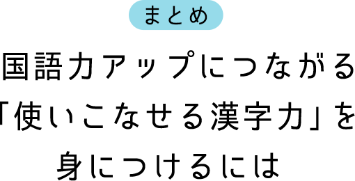 まとめ 漢字を使いこなして「国語力」を上げるには