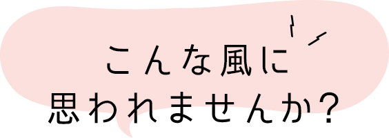こんな風に思われませんか?