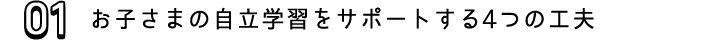 01 お子さまの自立学習をサポートする4つの工夫