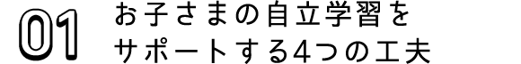 01 お子さまの自立学習をサポートする4つの工夫