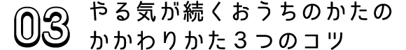 03 やる気が続くおうちのかたのかかわりかた３つのコツ 