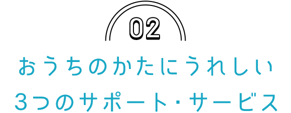 02 おうちのかたにうれしいサービス・サポート