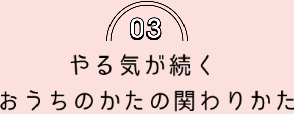 03 やる気が続く おうちのかたの関わりかた