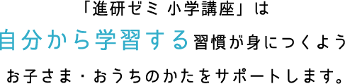 「進研ゼミ 小学講座」は自分から学習する習慣が身につくようお子さま・おうちのかたをサポートします。