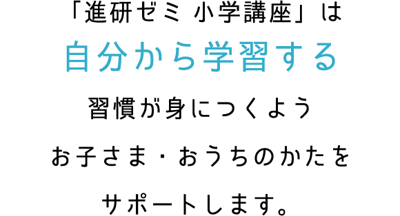 「進研ゼミ 小学講座」は自分から学習する習慣が身につくようお子さま・おうちのかたをサポートします。