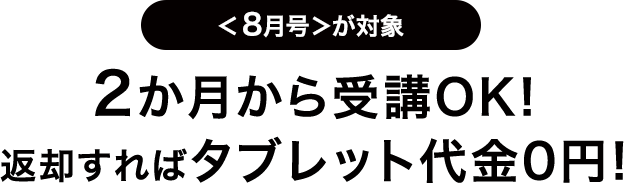 ＜8月号が対象＞2か月から受講OK！返却すればタブレット代金0円！