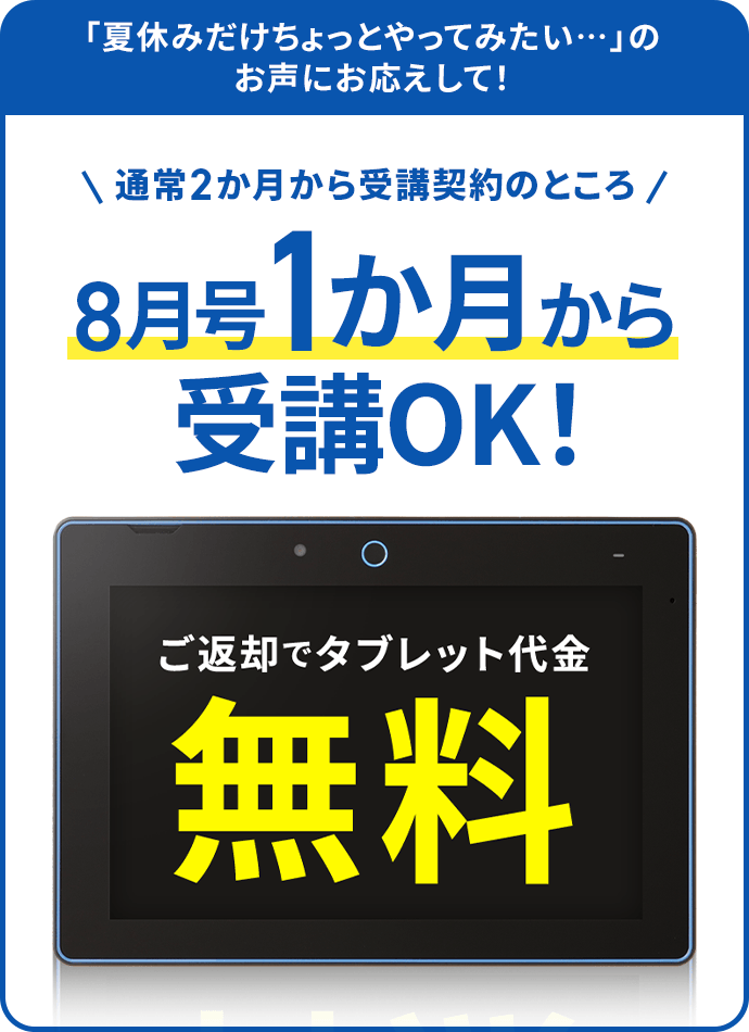 「夏休みだけちょっとやってみたい・・・」のお声にお応えして！ ＼通常2か月から受講契約のところ／ 8月号1か月から受講OK！ ご返却でタブレット代金無料