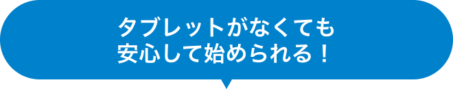 タブレットがなくても安心して始められる！