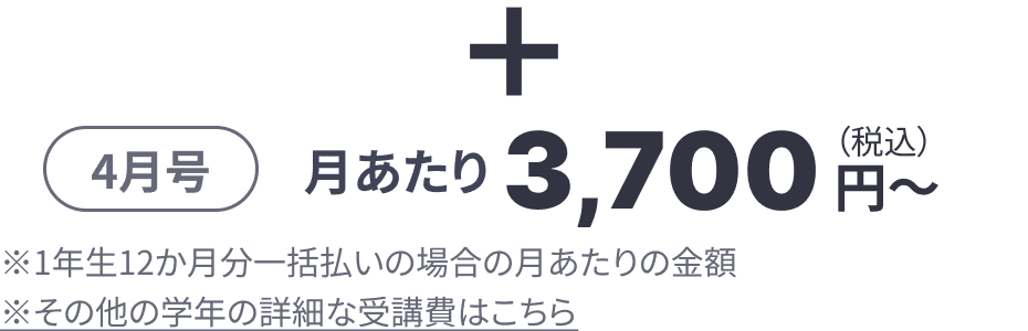 + 4月号 月あたり 3,700円(税込)~ ※1年生12ヶ月分一括払いの場合の月あたりの金額 ※その他の学年の詳細な受講費はこちら