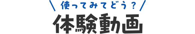 使ってみてどう？体験動画