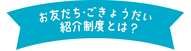 お友だち・ごきょうだい紹介制度とは？