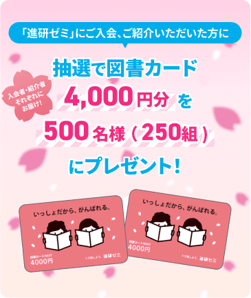 「進研ゼミ」にご入会、ご紹介いただいた方に、抽選で図書カード4,000円分を500名様（250組）にプレゼント！入会者・紹介者それぞれにお届け！
