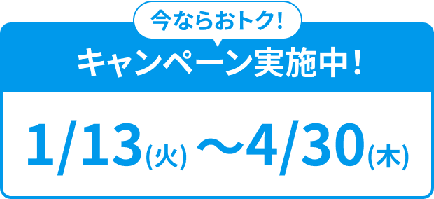 今ならおトク！ キャンペーン実施中！ 1/13(火)〜4/30(木)