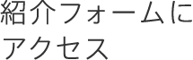 紹介フォームにアクセス