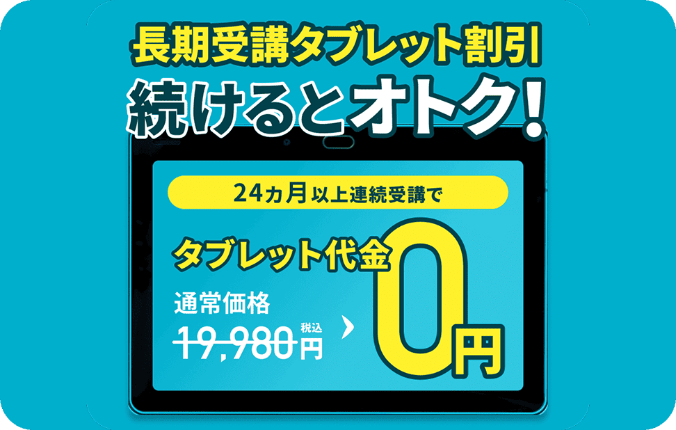 長期受講タブレット割引 続けるとおとく! 24ヶ月以上連続受講でタブレット代金通常19,900円→0円