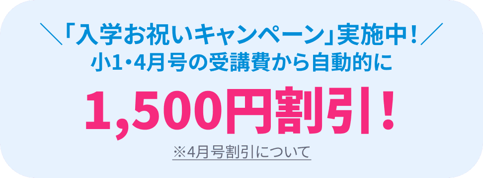 ＼「入学お祝いキャンペーン」実施中！／小1・4月号の受講費から自動的に1,500円割引！ ※4月号割引について