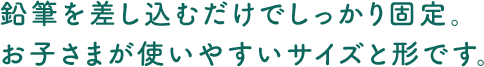 鉛筆を差し込むだけでしっかり固定。お子さまが使いやすいサイズと形です。