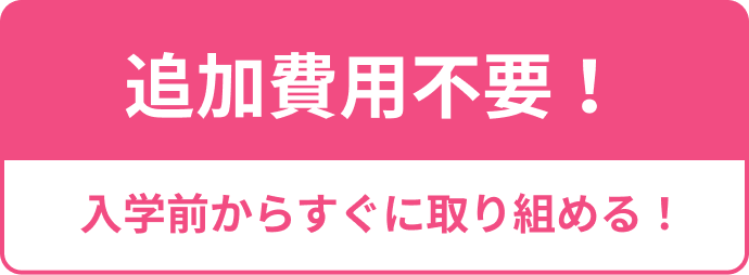追加受講費不要！入学前からすぐに取り組める！