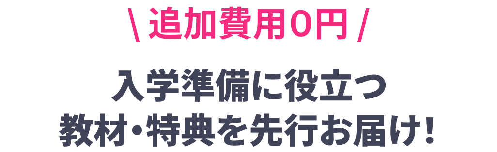 追加費用0円 入学準備に役立つ 教材・特典を先行お届け!