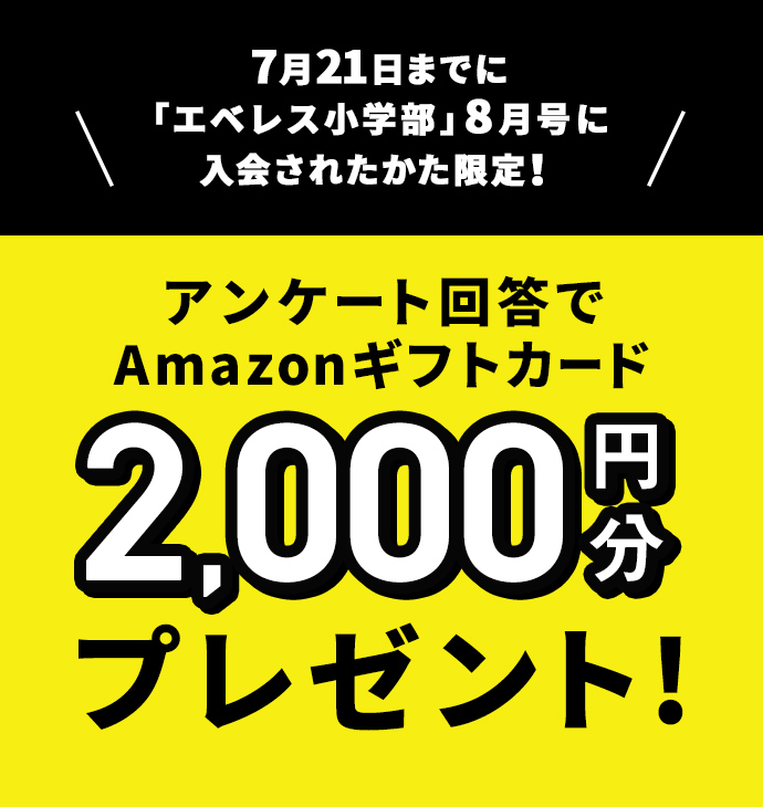 7月21日までに「エベレス小学部」8月号に入会されたかた限定！アンケート回答でAmazonギフトカード2,000円分プレゼント！