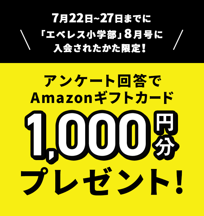 7月22日～27日までに「エベレス小学部」8月号に入会されたかた限定！アンケート回答でAmazonギフトカード1,000円分プレゼント！