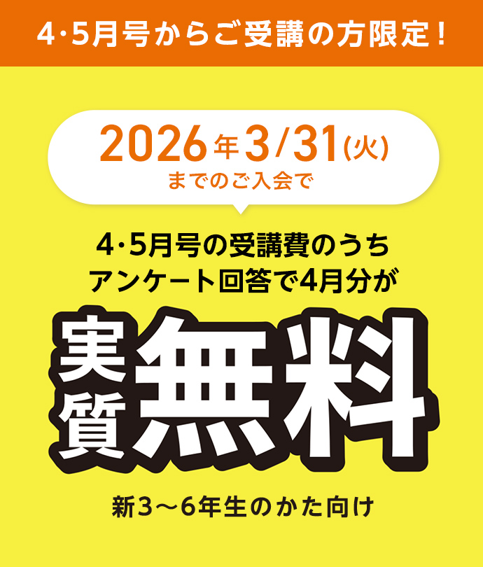 4・5月号からご受講の方限定！ 2026年3/31(火)までのご入会で4・5月号の受講費のうちアンケート回答で4月分が実質無料 新3~6年生の方向け