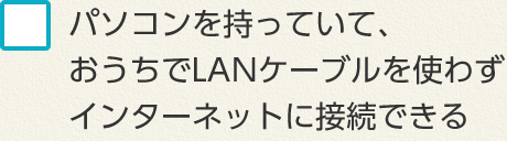 パソコンを持っていて、おうちでLANケーブルを使わずインターネットに接続できる