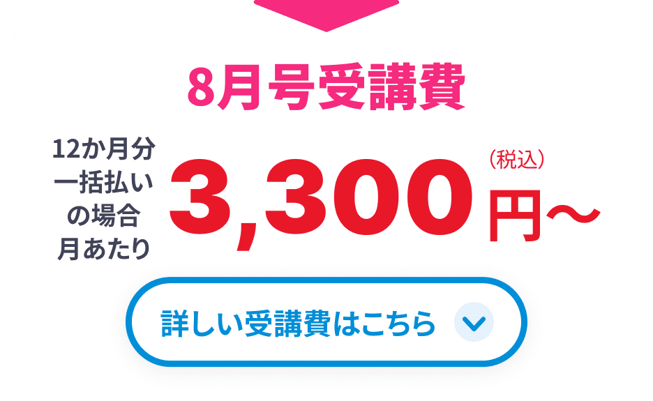 8月号受講費 12か月分一括払いの場合月あたり3,300円(税込)から 詳しい受講費はこちら