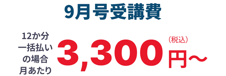 9月号受講費 12か月分一括払いの場合月あたり3,300円（税込）から 詳しい受講費はこちら