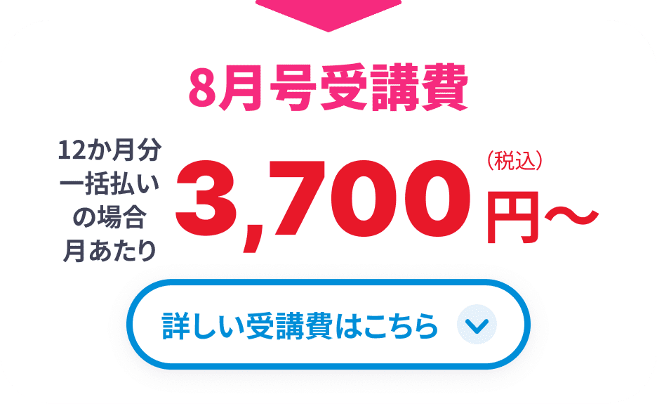 8月号受講費 12か月分一括払いの場合月あたり3,700円(税込)から 詳しい受講費はこちら