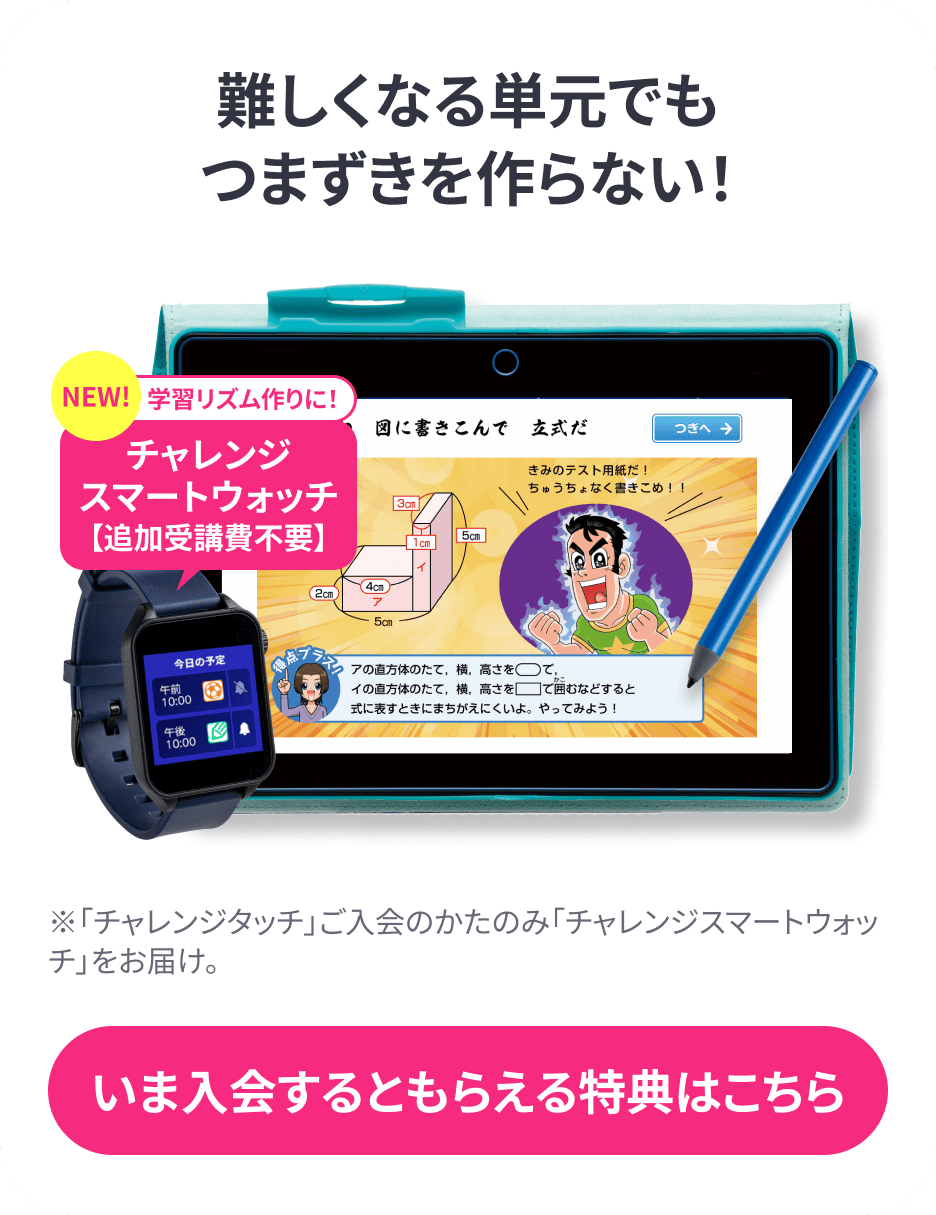 難しくなる単元でもつまづきを作らない 「チャレンジタッチ」ご入会の方のみ「チャレンジスマートウォッチ」をお届け。今入会するともらえる特典はこちら