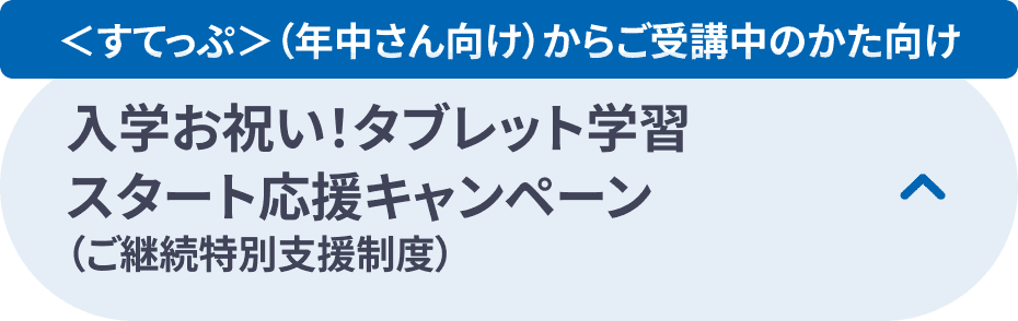 ＜すてっぷ＞(年中さん向け)からご受講中のかた向け入学お祝い!タブレット学習スタート応援キャンペーン(旧称: ご継続特別支援制度)