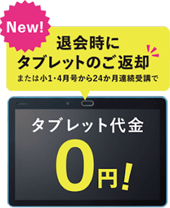 NEW!退会時にタブレットのご返却 または小1・4月号から24ヶ月連続受講でタブレット代金0円